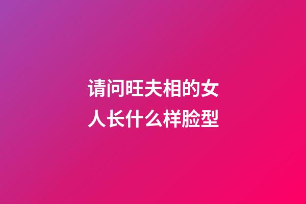 请问旺夫相的女人长什么样脸型