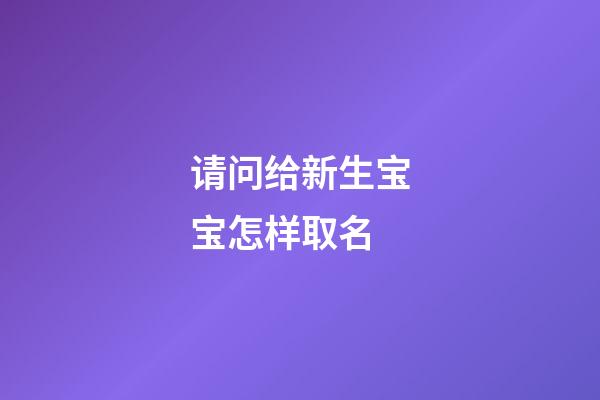 请问给新生宝宝怎样取名(请问给新生宝宝怎样取名字最好)-第1张-宝宝起名-玄机派