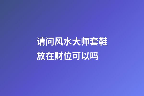 请问风水大师套鞋放在财位可以吗