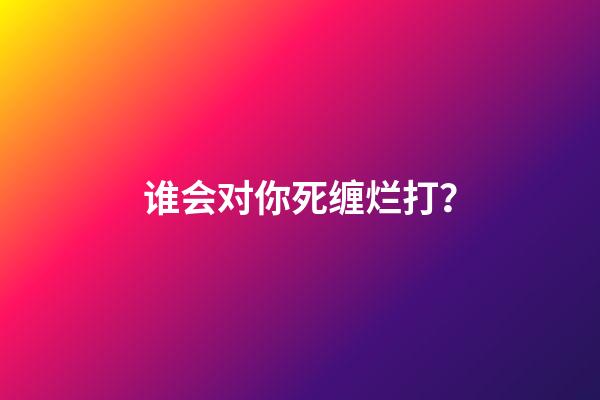 谁会对你死缠烂打？