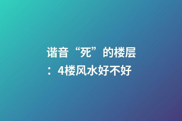 谐音“死”的楼层：4楼风水好不好