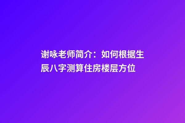 谢咏老师简介：如何根据生辰八字测算住房楼层方位