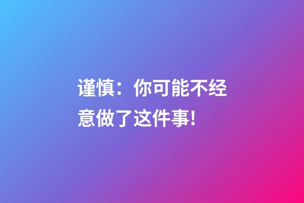 谨慎：你可能不经意做了这件事!