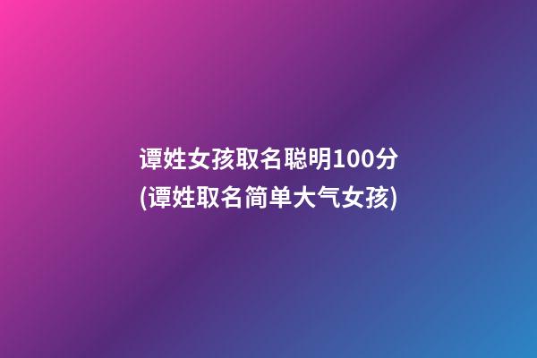 谭姓女孩取名聪明100分(谭姓取名简单大气女孩)