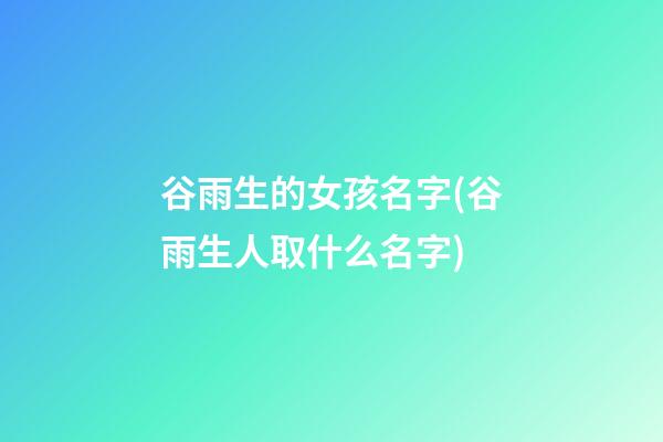 谷雨生的女孩名字(谷雨生人取什么名字)