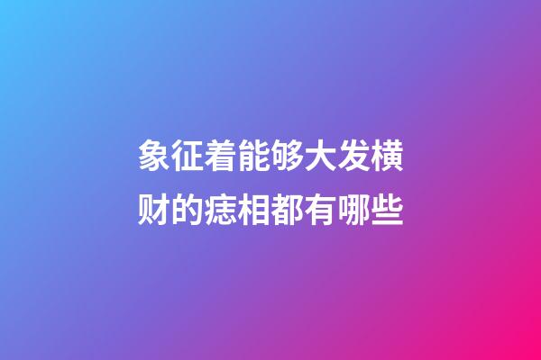 象征着能够大发横财的痣相都有哪些?