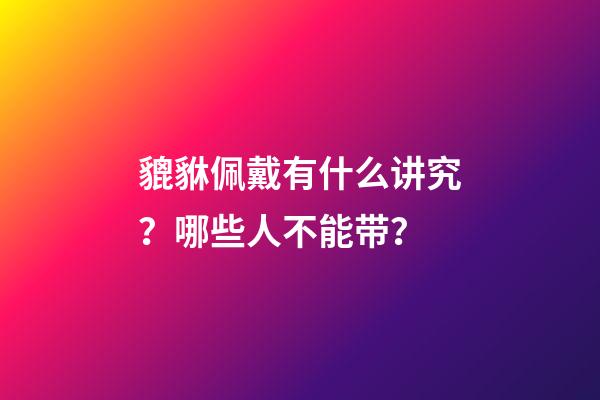 貔貅佩戴有什么讲究？哪些人不能带？