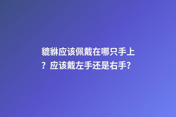 貔貅应该佩戴在哪只手上？应该戴左手还是右手？