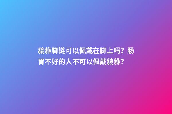 貔貅脚链可以佩戴在脚上吗？肠胃不好的人不可以佩戴貔貅？