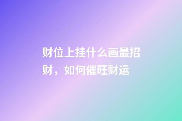 财位上挂什么画最招财，如何催旺财运