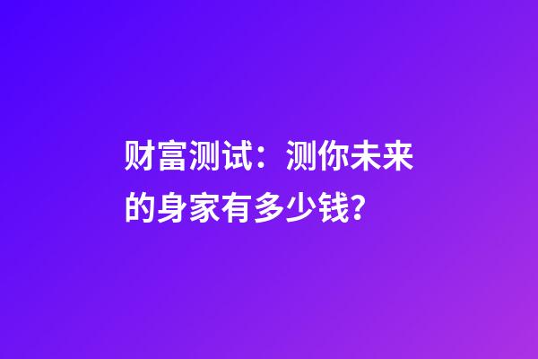 财富测试：测你未来的身家有多少钱？