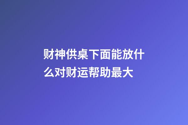 财神供桌下面能放什么对财运帮助最大