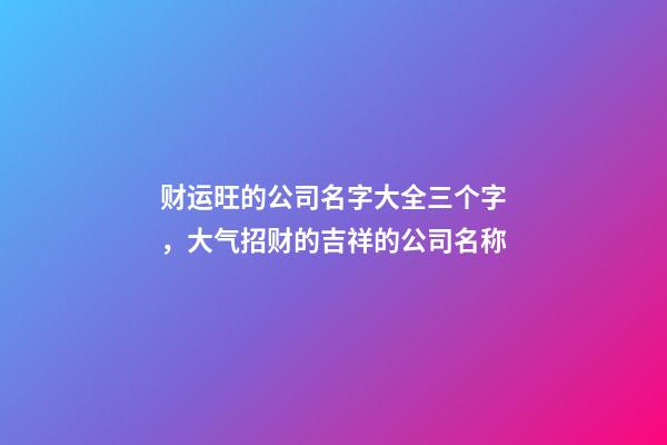 财运旺的公司名字大全三个字，大气招财的吉祥的公司名称