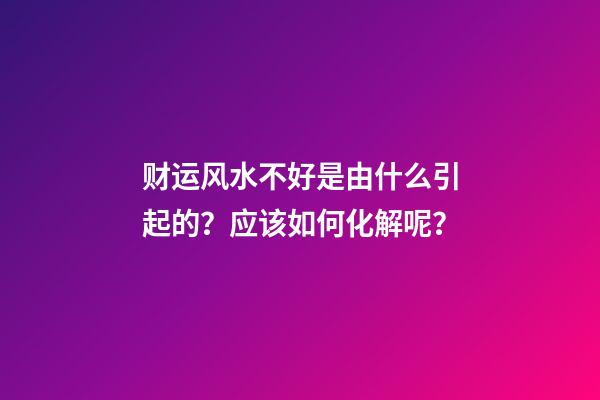 财运风水不好是由什么引起的？应该如何化解呢？