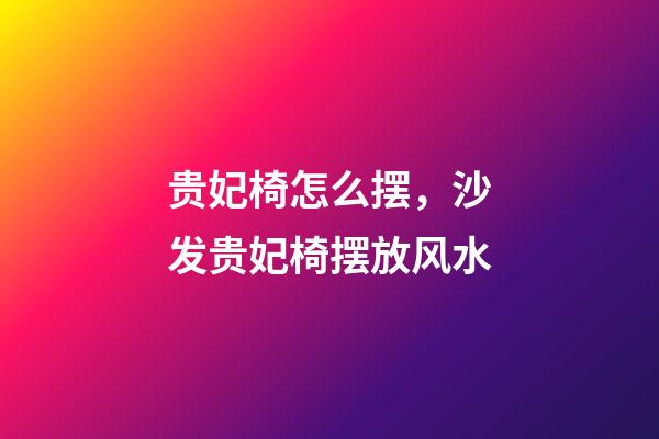 贵妃椅怎么摆，沙发贵妃椅摆放风水