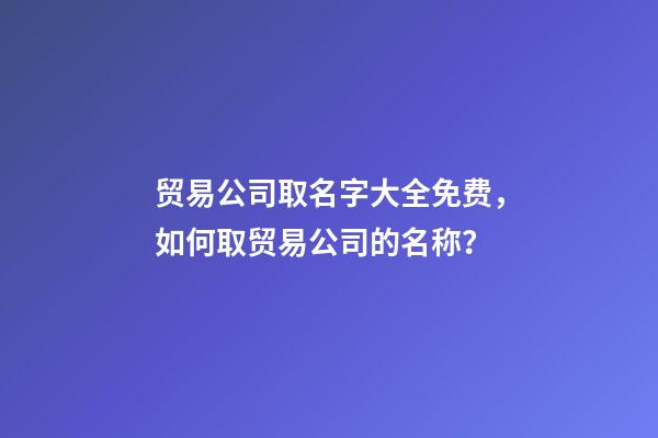 贸易公司取名字大全免费，如何取贸易公司的名称？