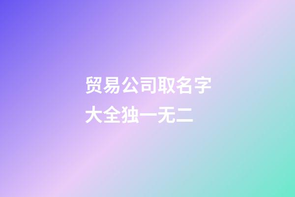 贸易公司取名字大全独一无二-第1张-公司起名-玄机派