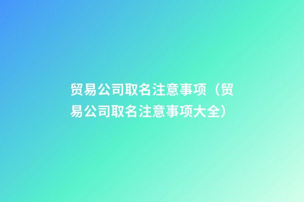 贸易公司取名注意事项（贸易公司取名注意事项大全）