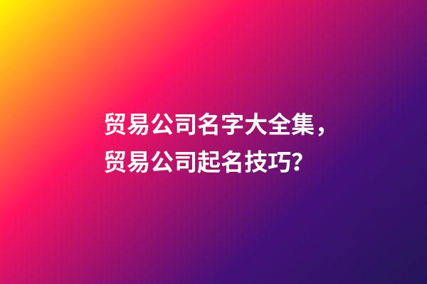 贸易公司名字大全集，贸易公司起名技巧？-第1张-公司起名-玄机派