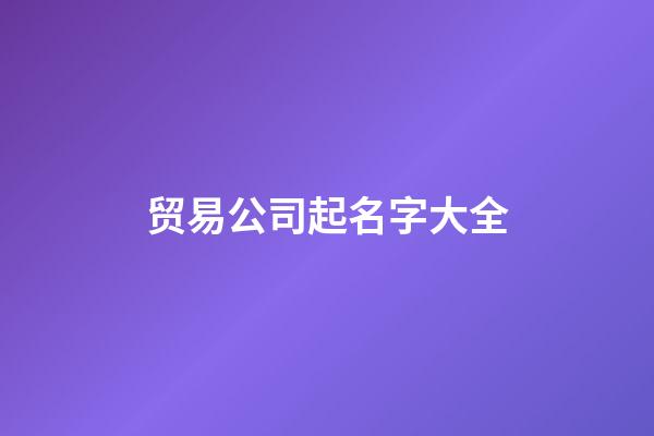 贸易公司起名字大全-第1张-公司起名-玄机派