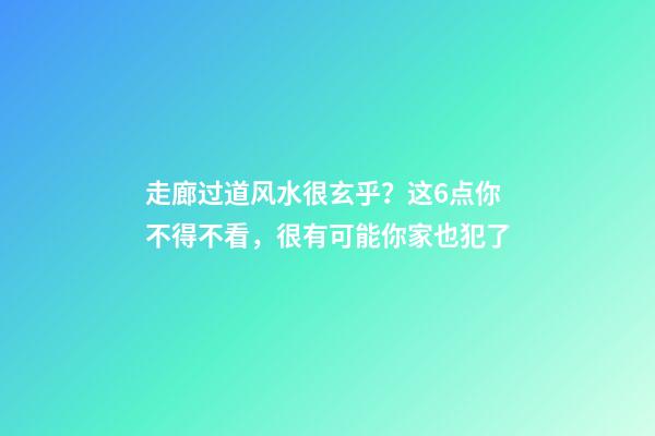 走廊过道风水很玄乎？这6点你不得不看，很有可能你家也犯了