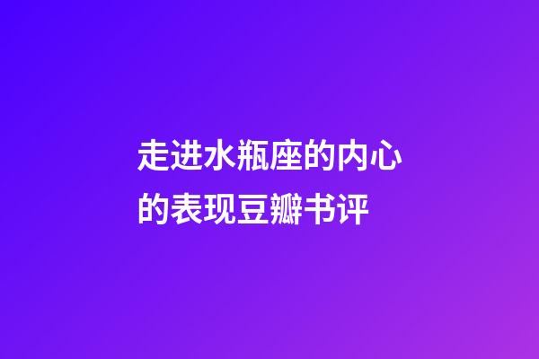 走进水瓶座的内心的表现豆瓣书评-第1张-星座运势-玄机派