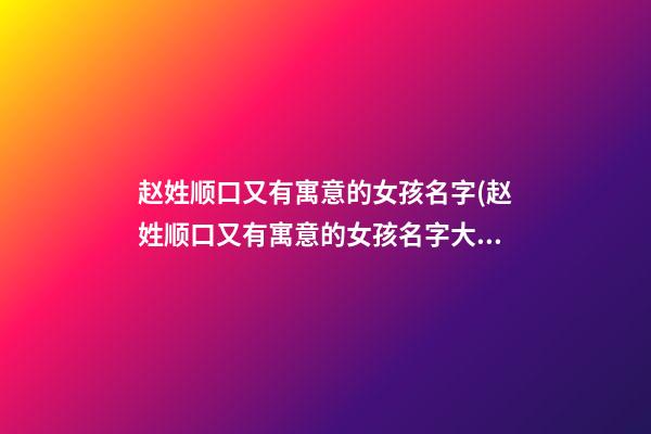 赵姓顺口又有寓意的女孩名字(赵姓顺口又有寓意的女孩名字大全)