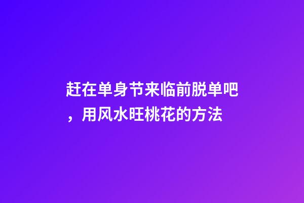 赶在单身节来临前脱单吧，用风水旺桃花的方法