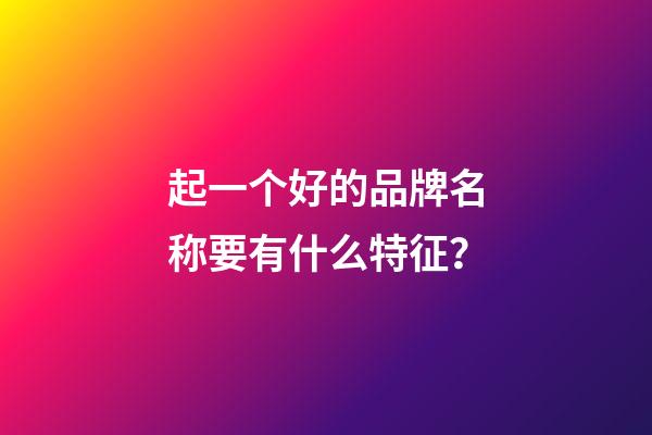 起一个好的品牌名称要有什么特征？-第1张-商标起名-玄机派