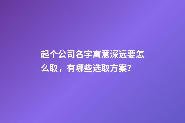 起个公司名字寓意深远要怎么取，有哪些选取方案？-第1张-公司起名-玄机派