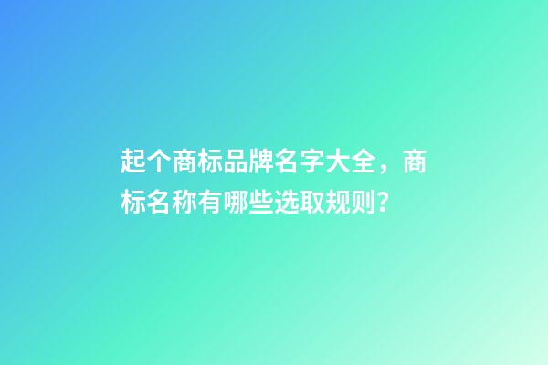 起个商标品牌名字大全，商标名称有哪些选取规则？-第1张-商标起名-玄机派