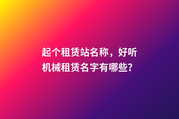 起个租赁站名称，好听机械租赁名字有哪些？-第1张-公司起名-玄机派