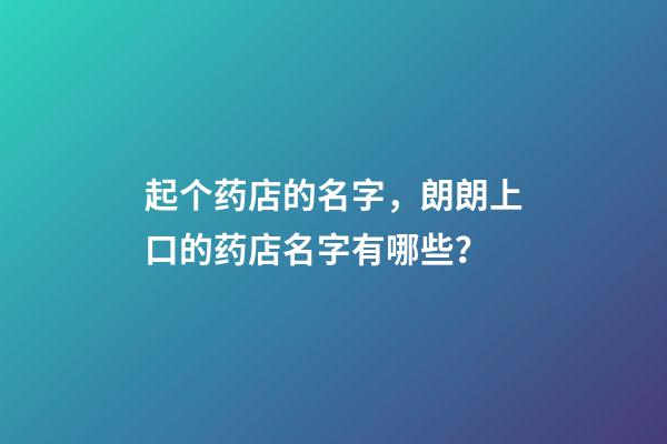 起个药店的名字，朗朗上口的药店名字有哪些？-第1张-店铺起名-玄机派