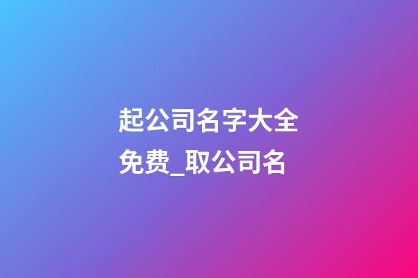 起公司名字大全免费_取公司名-第1张-公司起名-玄机派