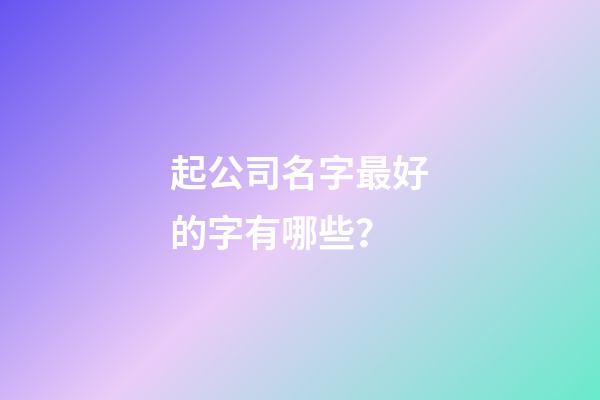 起公司名字最好的字有哪些？-第1张-公司起名-玄机派