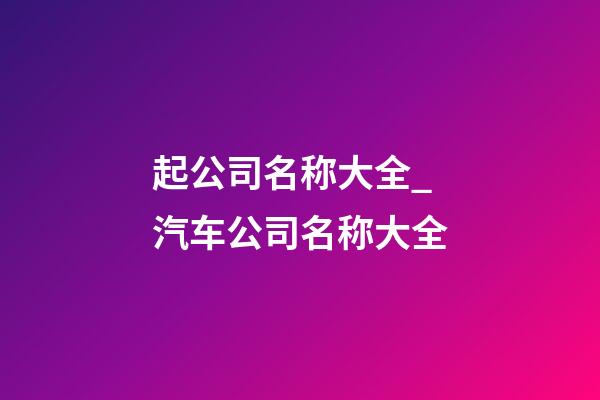 起公司名称大全_汽车公司名称大全