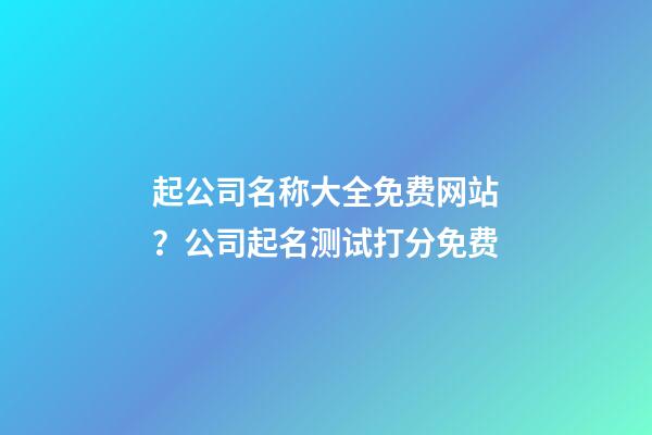 起公司名称大全免费网站？公司起名测试打分免费-第1张-公司起名-玄机派