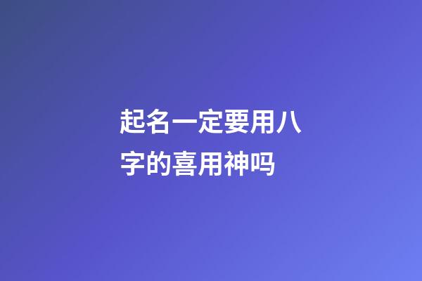 起名一定要用八字的喜用神吗(起名用八字喜神还是用神)-第1张-宝宝起名-玄机派