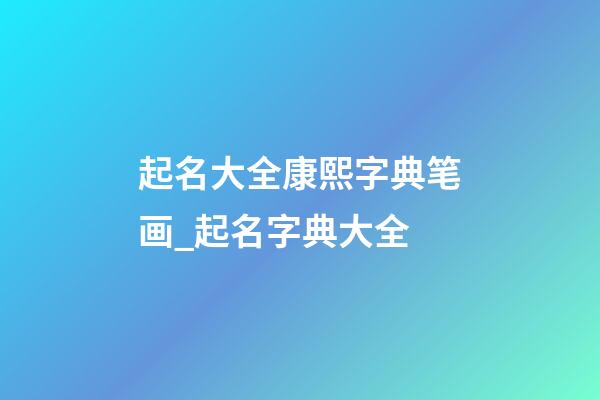 起名大全康熙字典笔画_起名字典大全-第1张-公司起名-玄机派