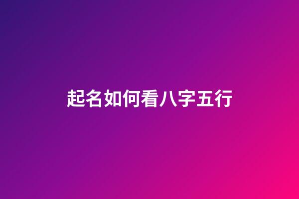 起名如何看八字五行(起名如何看八字五行属性)