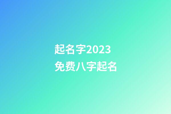 起名字2023免费八字起名(周易起名网唯一官网免费)-第1张-宝宝起名-玄机派