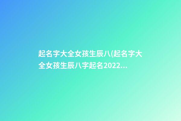 起名字大全女孩生辰八(起名字大全女孩生辰八字起名2022)