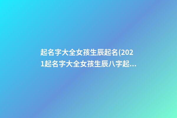 起名字大全女孩生辰起名(2021起名字大全女孩生辰八字起名)