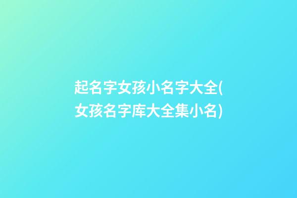 起名字女孩小名字大全(女孩名字库大全集小名)