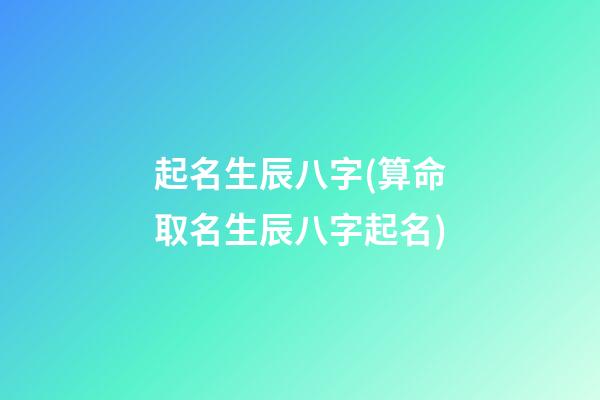 起名生辰八字(算命取名生辰八字起名)