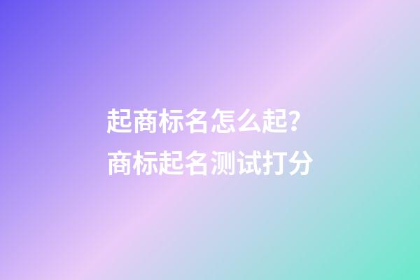 起商标名怎么起？商标起名测试打分-第1张-商标起名-玄机派