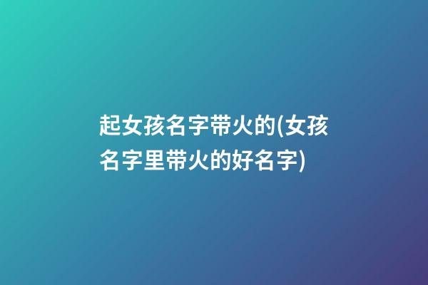 起女孩名字带火的(女孩名字里带火的好名字)