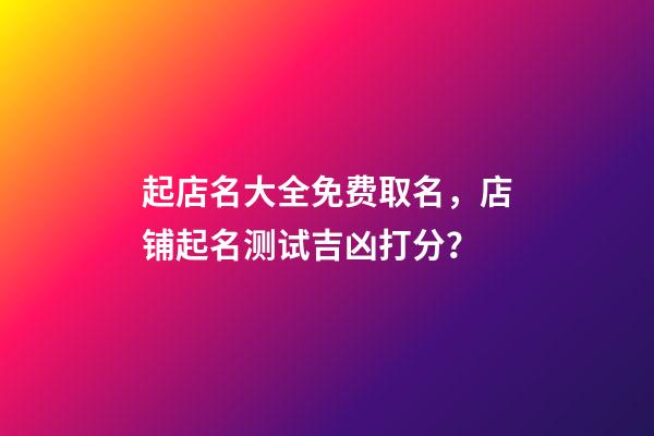 起店名大全免费取名，店铺起名测试吉凶打分？