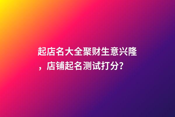 起店名大全聚财生意兴隆，店铺起名测试打分？-第1张-店铺起名-玄机派