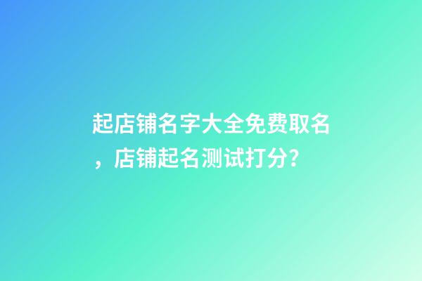 起店铺名字大全免费取名，店铺起名测试打分？-第1张-店铺起名-玄机派